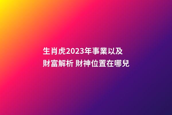 生肖虎2023年事業以及財富解析 財神位置在哪兒